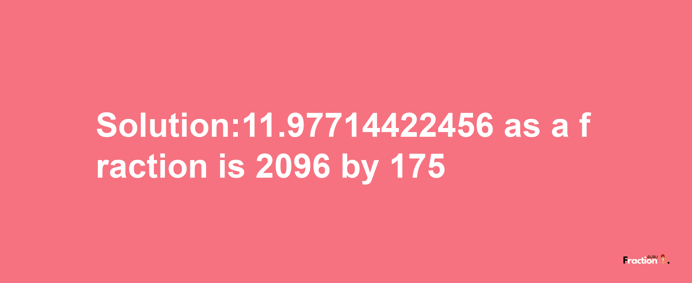 Solution:11.97714422456 as a fraction is 2096/175