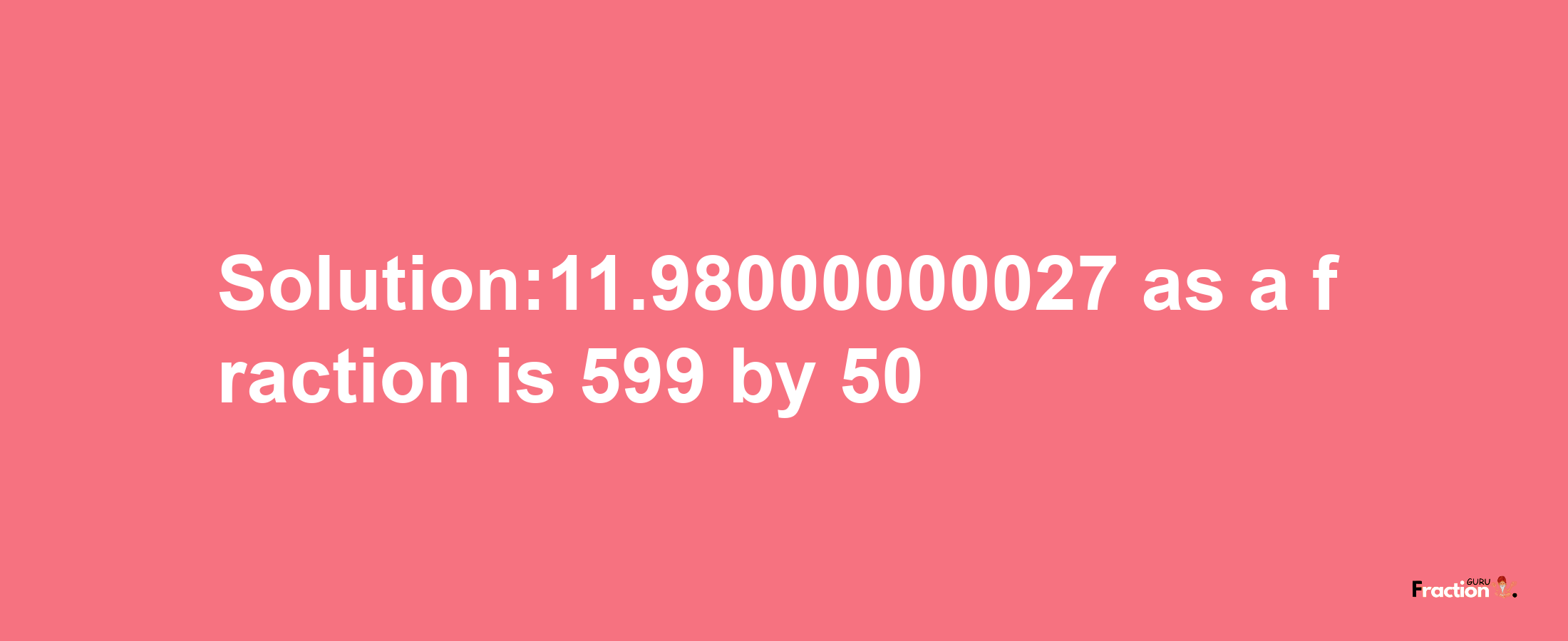 Solution:11.98000000027 as a fraction is 599/50