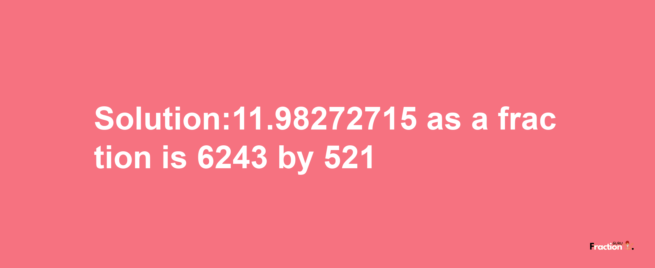 Solution:11.98272715 as a fraction is 6243/521