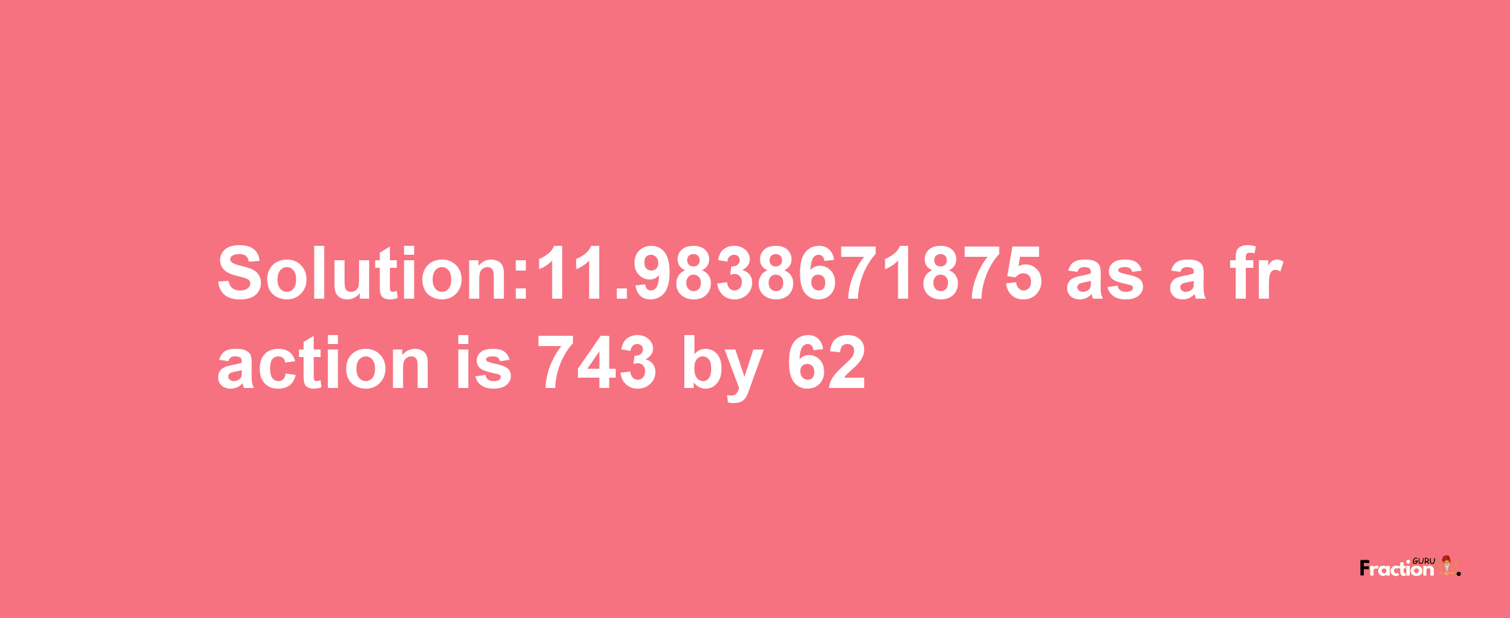 Solution:11.9838671875 as a fraction is 743/62