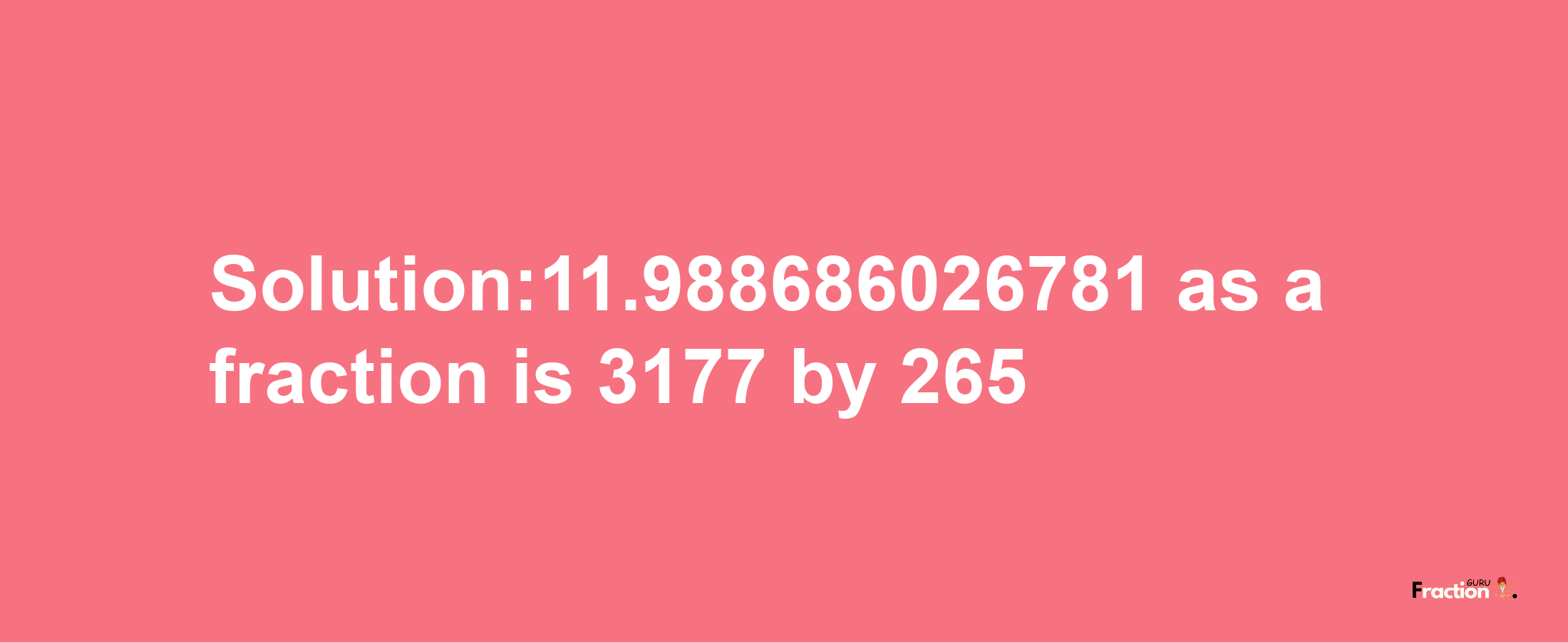 Solution:11.988686026781 as a fraction is 3177/265