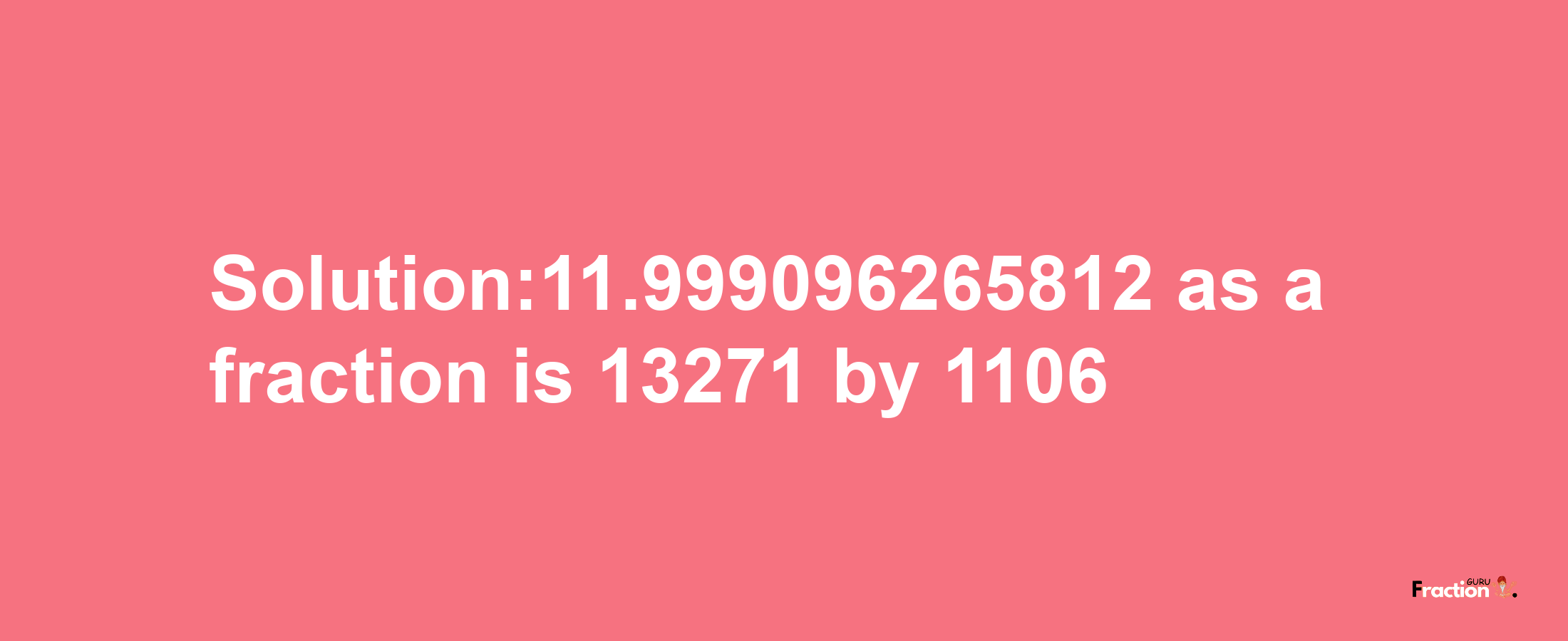 Solution:11.999096265812 as a fraction is 13271/1106