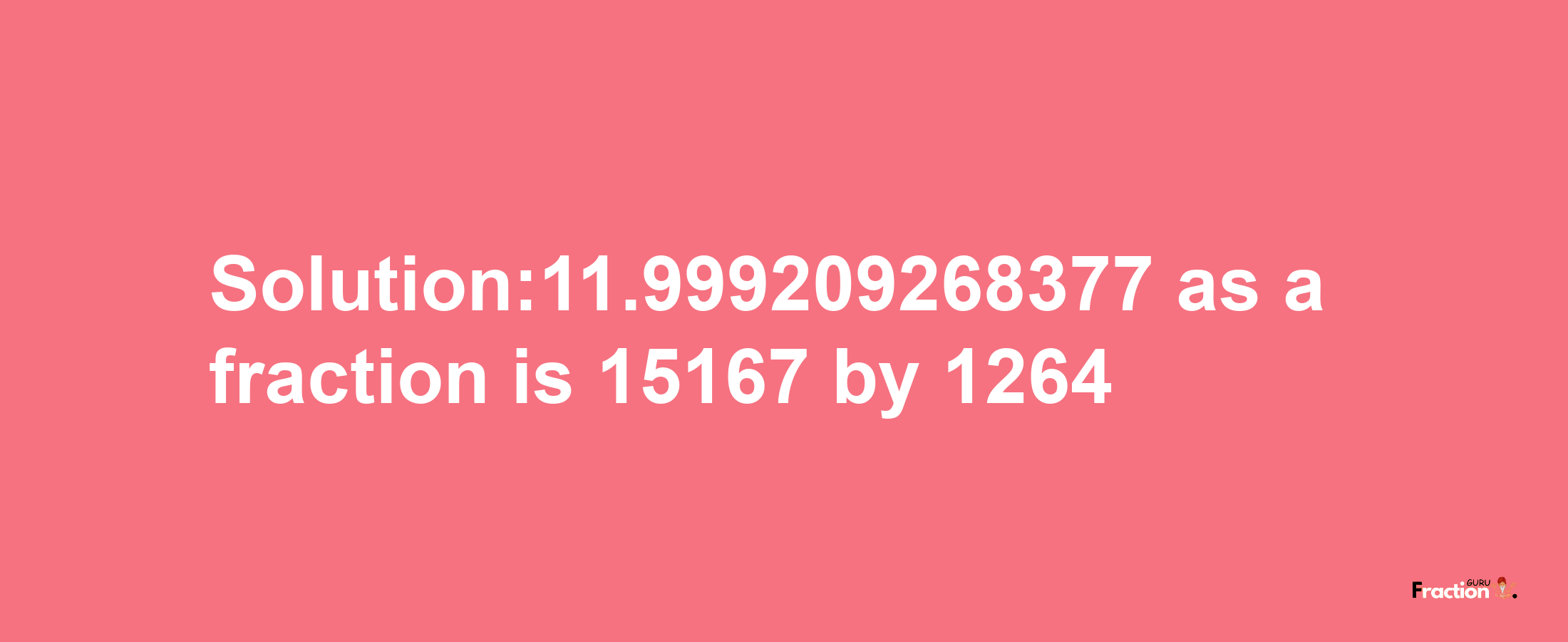 Solution:11.999209268377 as a fraction is 15167/1264