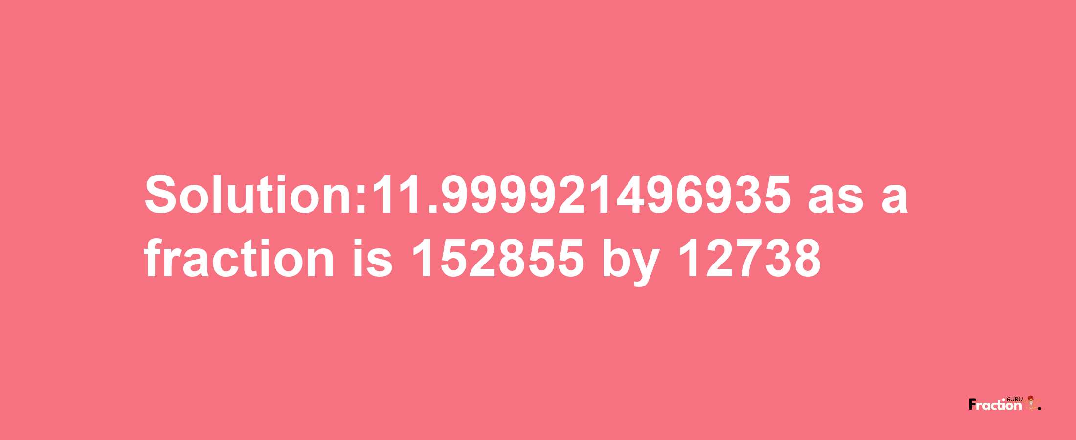 Solution:11.999921496935 as a fraction is 152855/12738