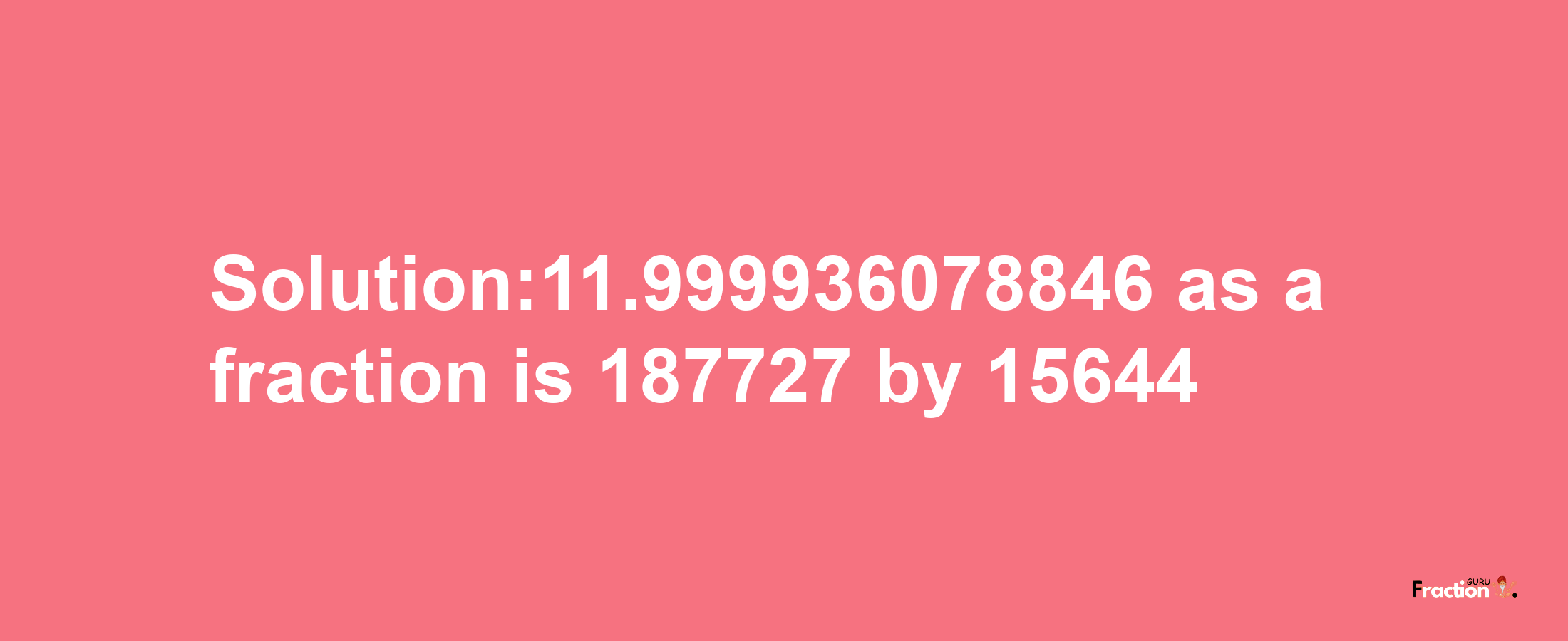 Solution:11.999936078846 as a fraction is 187727/15644