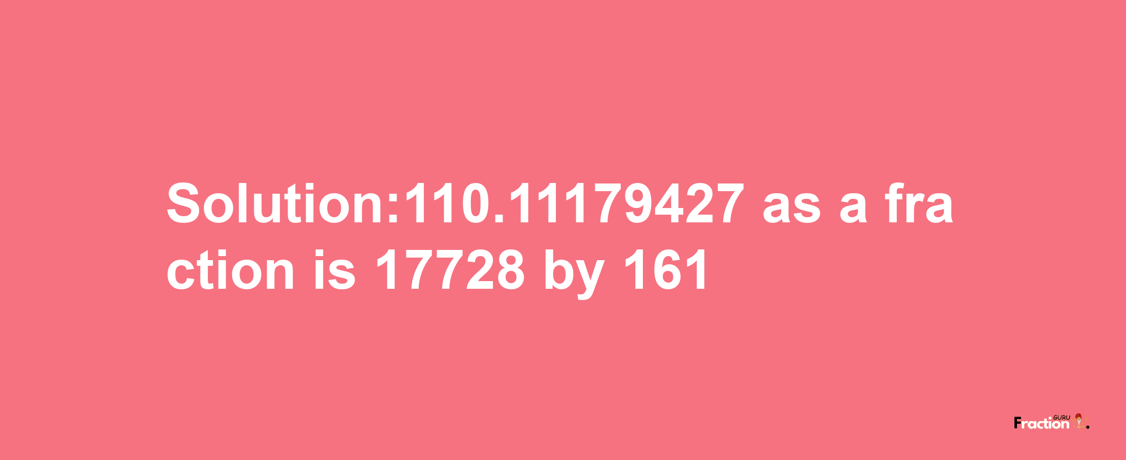 Solution:110.11179427 as a fraction is 17728/161