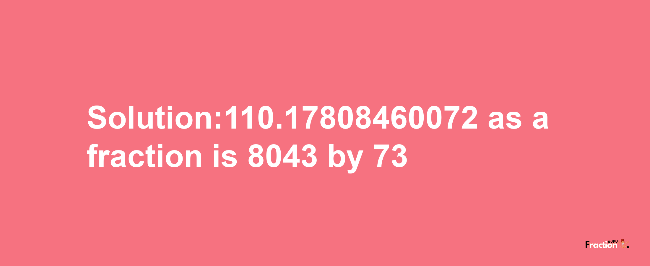 Solution:110.17808460072 as a fraction is 8043/73