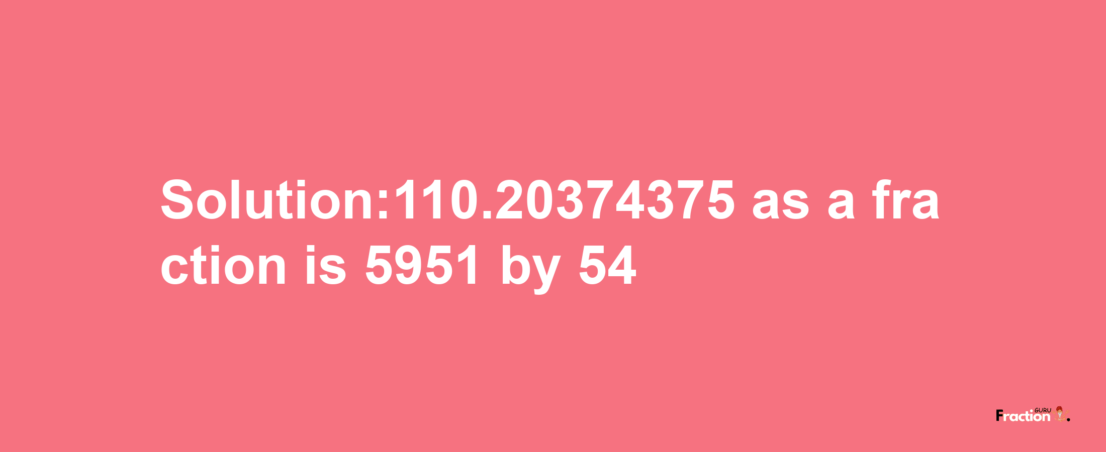 Solution:110.20374375 as a fraction is 5951/54