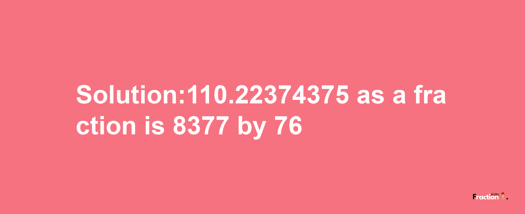 Solution:110.22374375 as a fraction is 8377/76