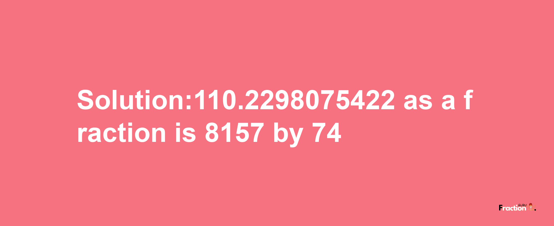 Solution:110.2298075422 as a fraction is 8157/74