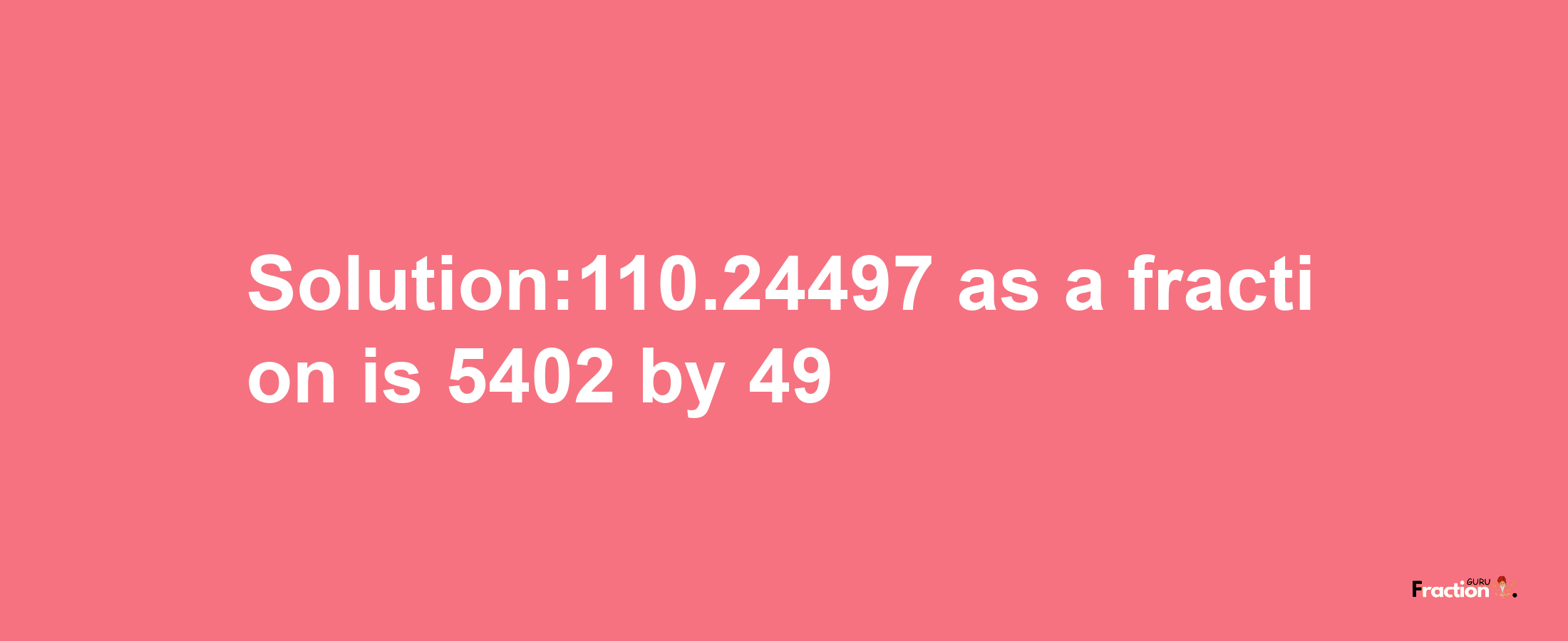 Solution:110.24497 as a fraction is 5402/49