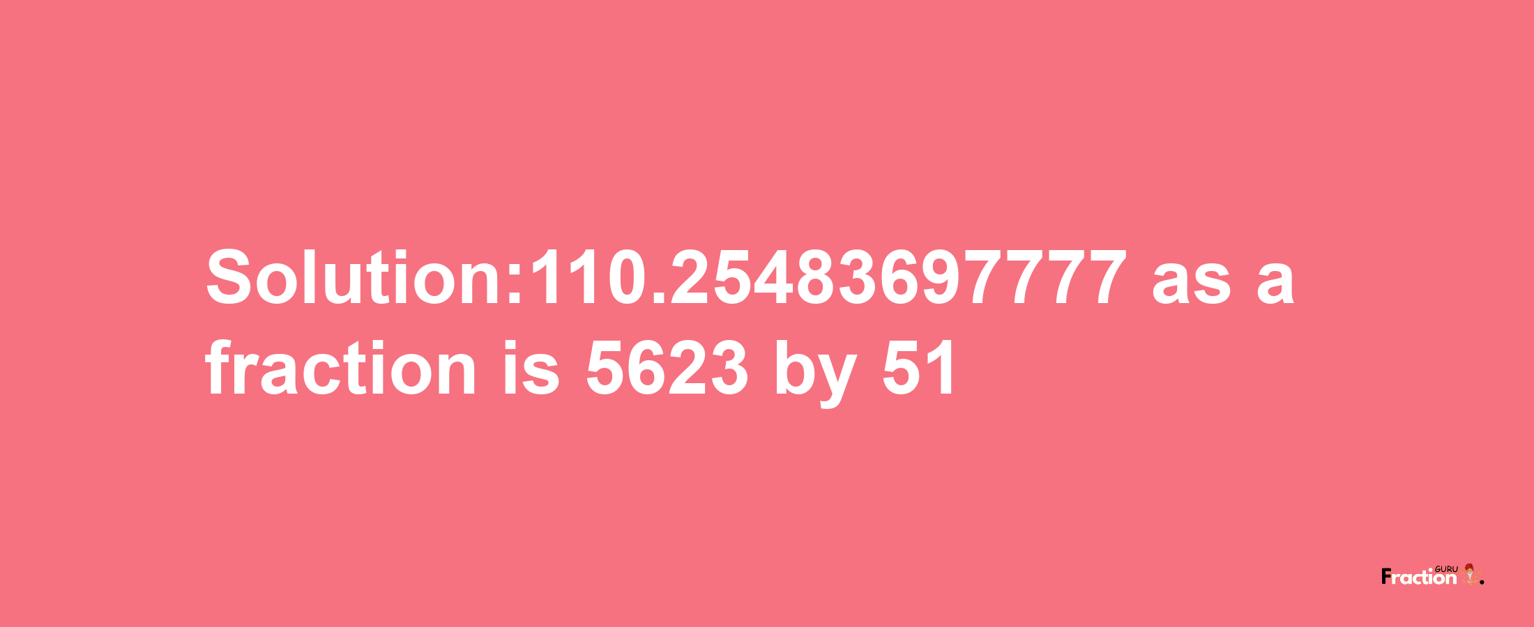 Solution:110.25483697777 as a fraction is 5623/51