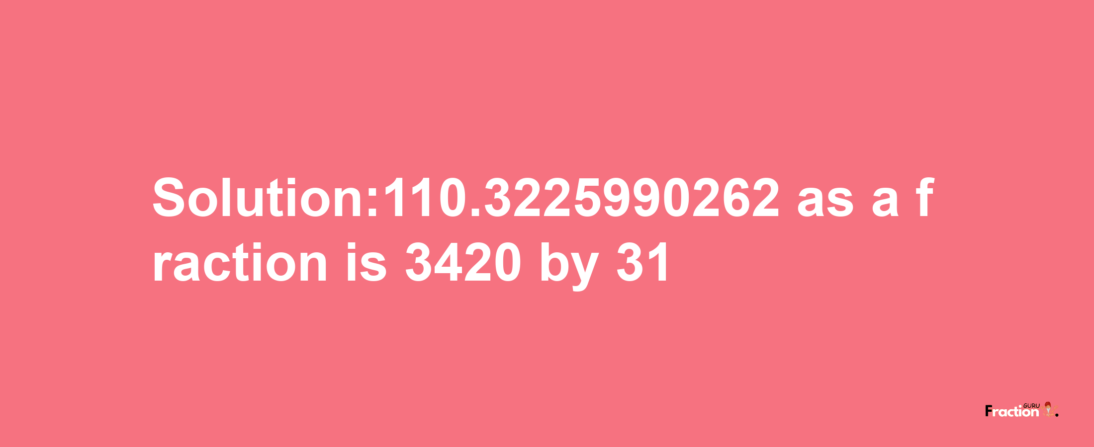 Solution:110.3225990262 as a fraction is 3420/31