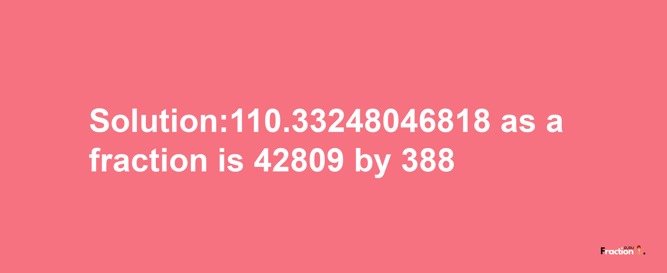 Solution:110.33248046818 as a fraction is 42809/388