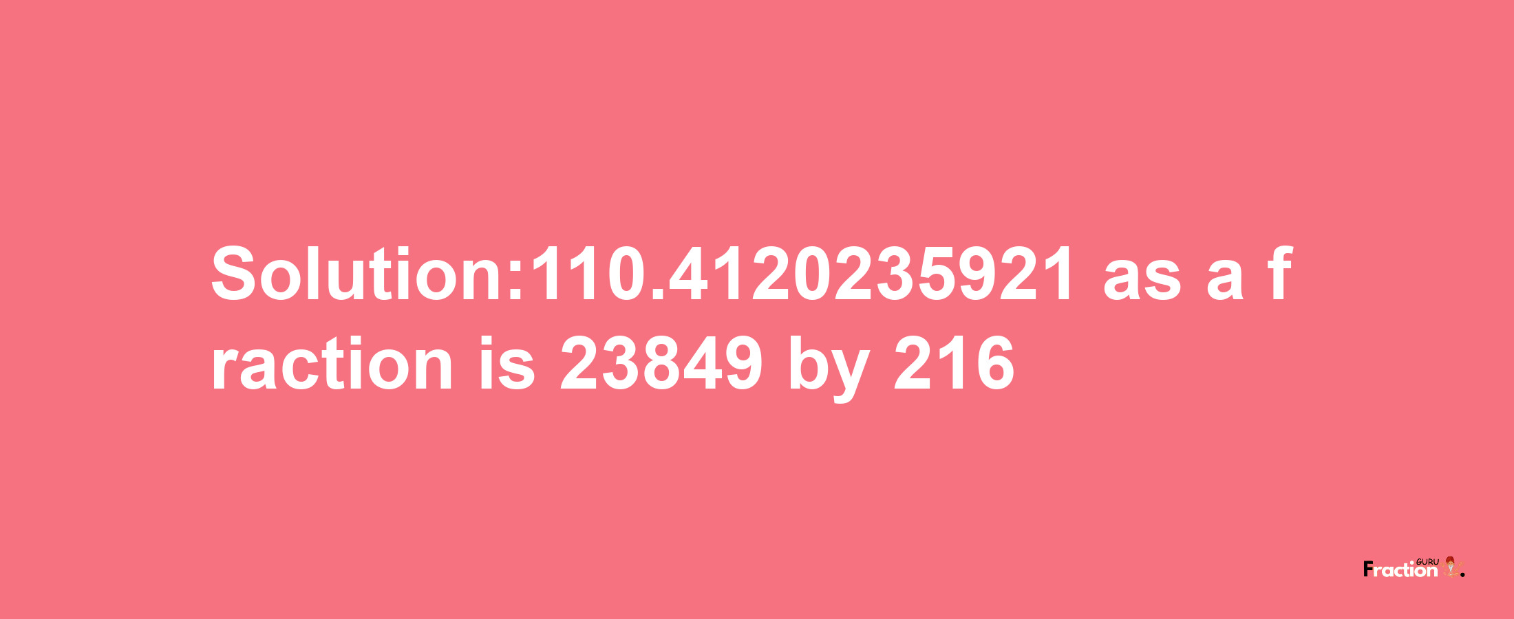 Solution:110.4120235921 as a fraction is 23849/216