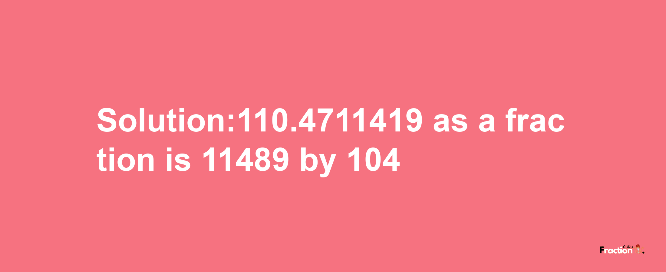 Solution:110.4711419 as a fraction is 11489/104