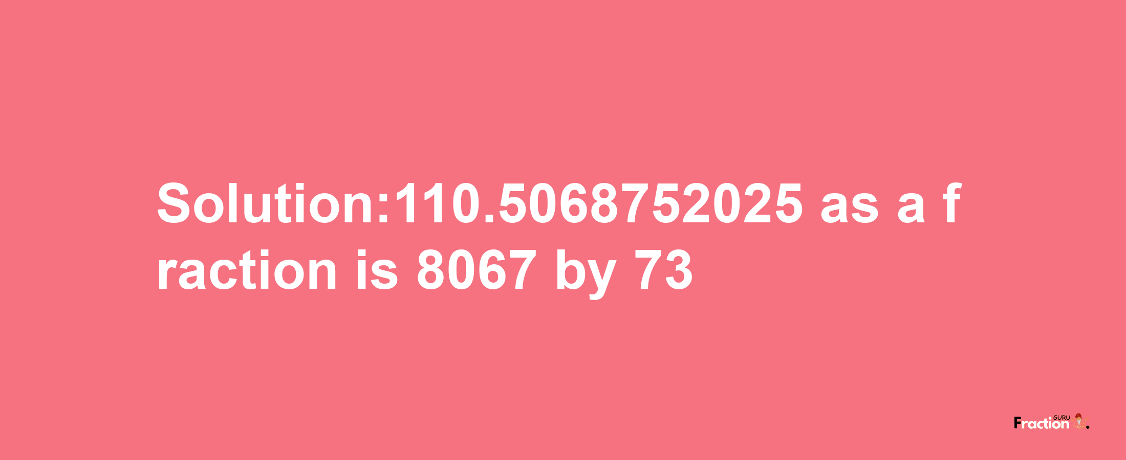 Solution:110.5068752025 as a fraction is 8067/73