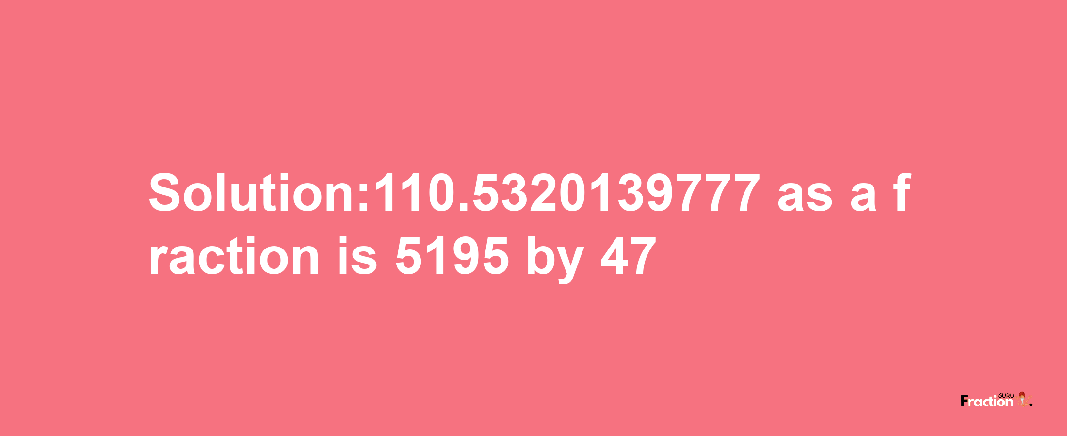 Solution:110.5320139777 as a fraction is 5195/47