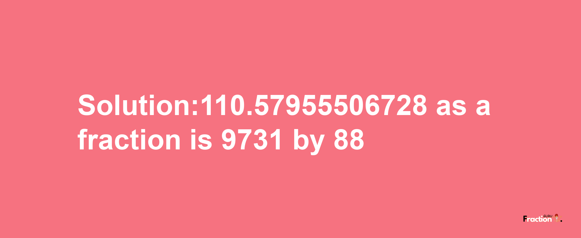 Solution:110.57955506728 as a fraction is 9731/88