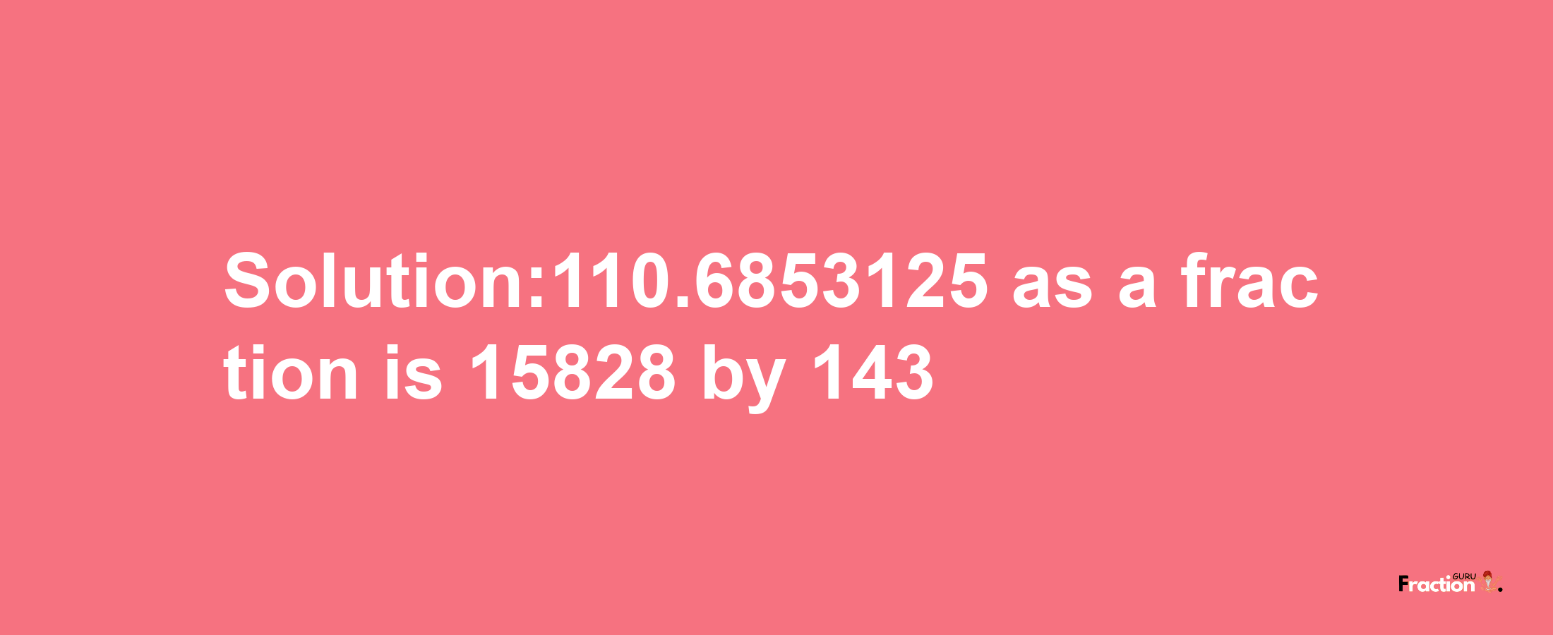 Solution:110.6853125 as a fraction is 15828/143