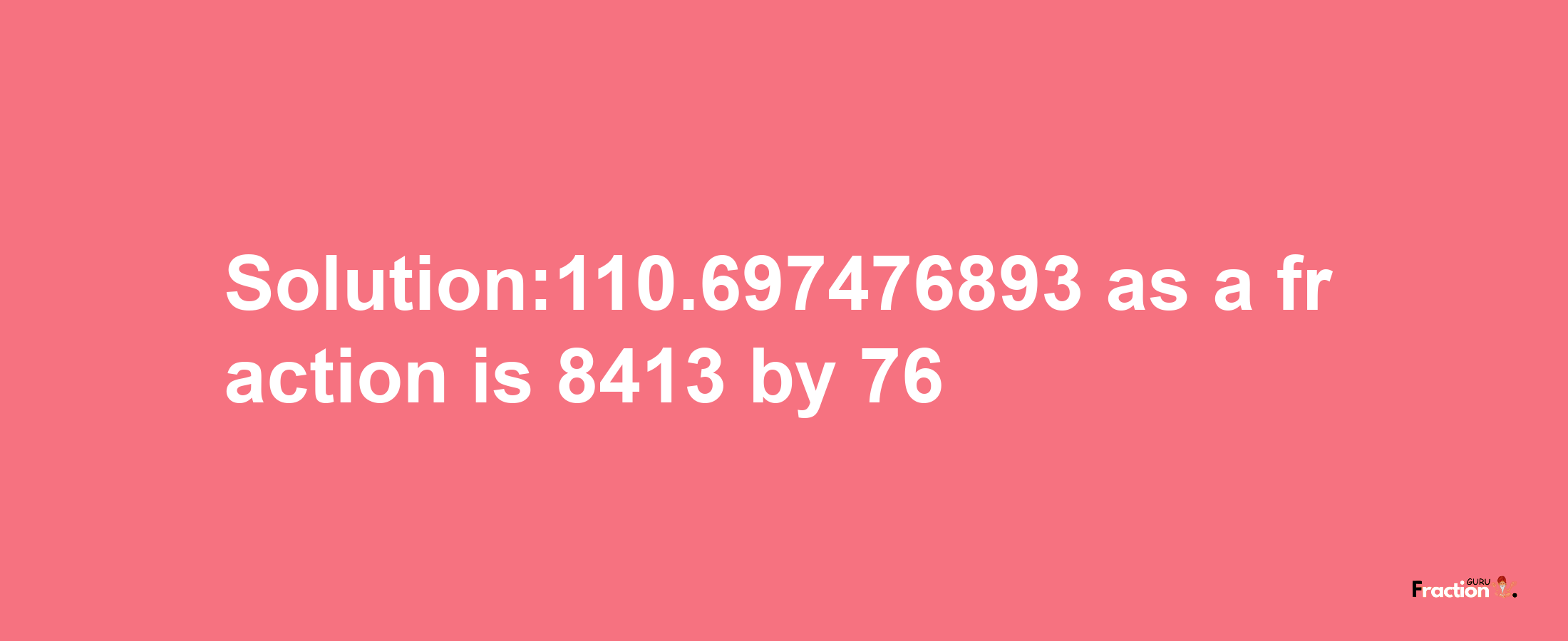 Solution:110.697476893 as a fraction is 8413/76