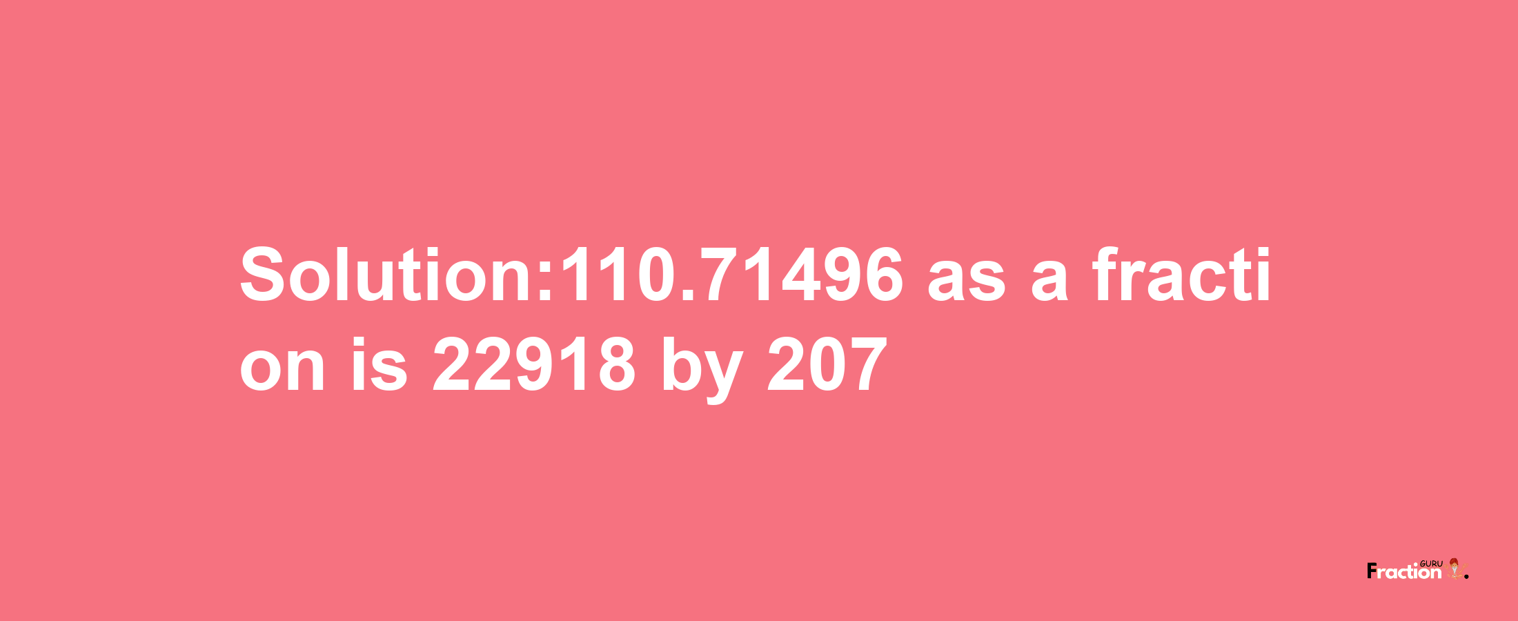 Solution:110.71496 as a fraction is 22918/207