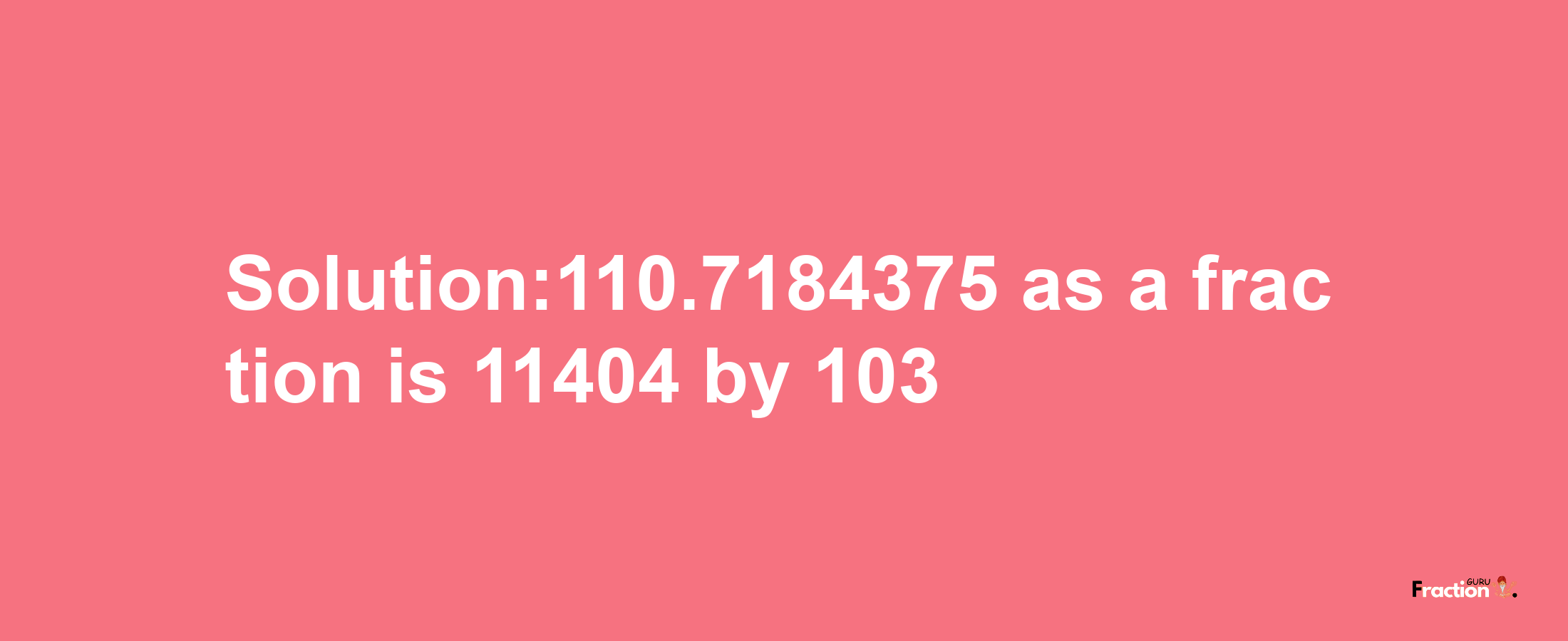 Solution:110.7184375 as a fraction is 11404/103