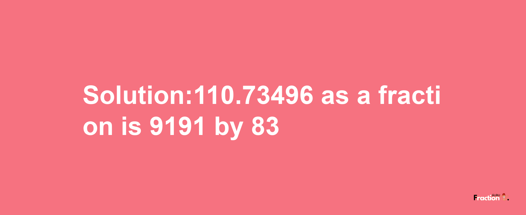 Solution:110.73496 as a fraction is 9191/83