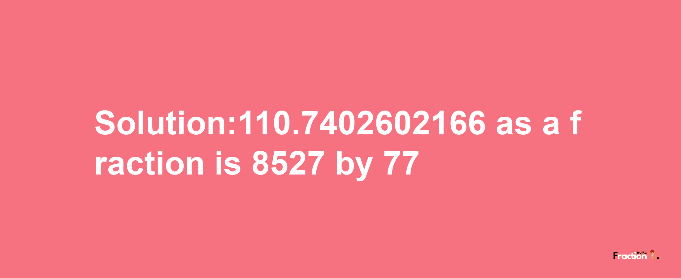 Solution:110.7402602166 as a fraction is 8527/77