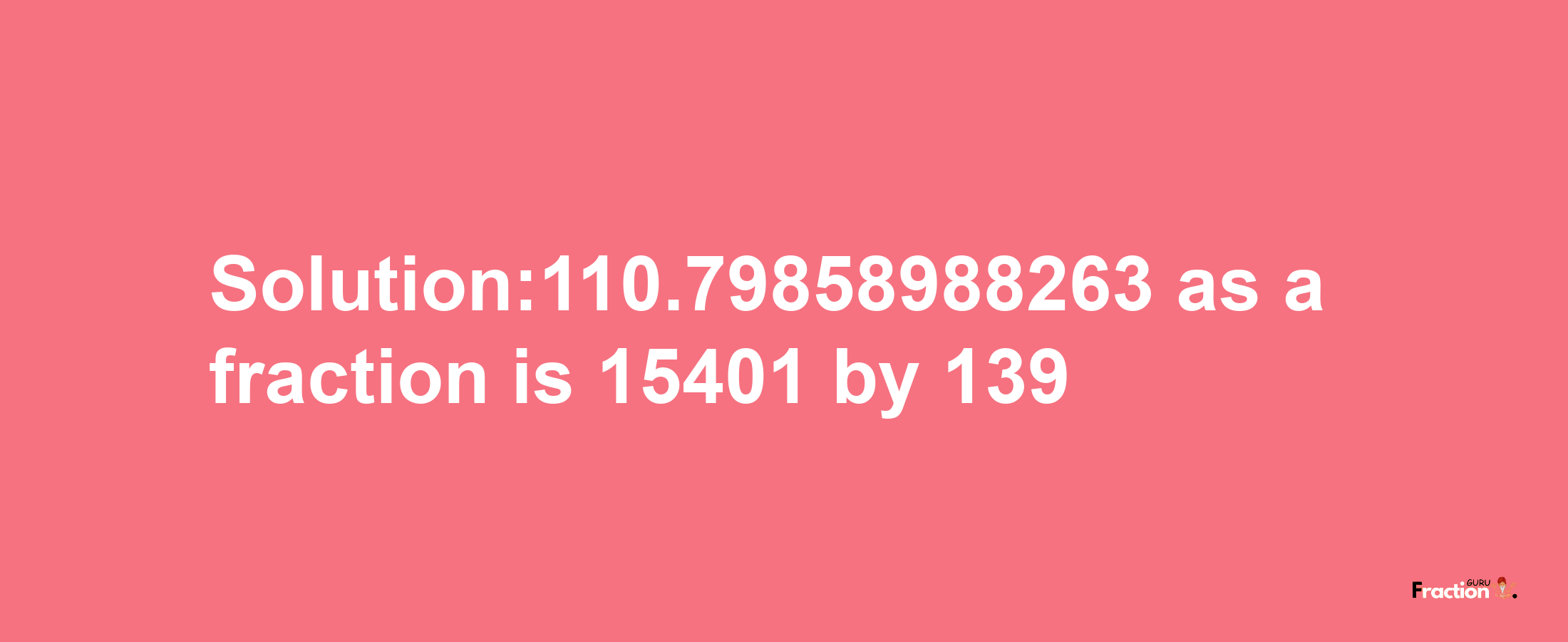 Solution:110.79858988263 as a fraction is 15401/139