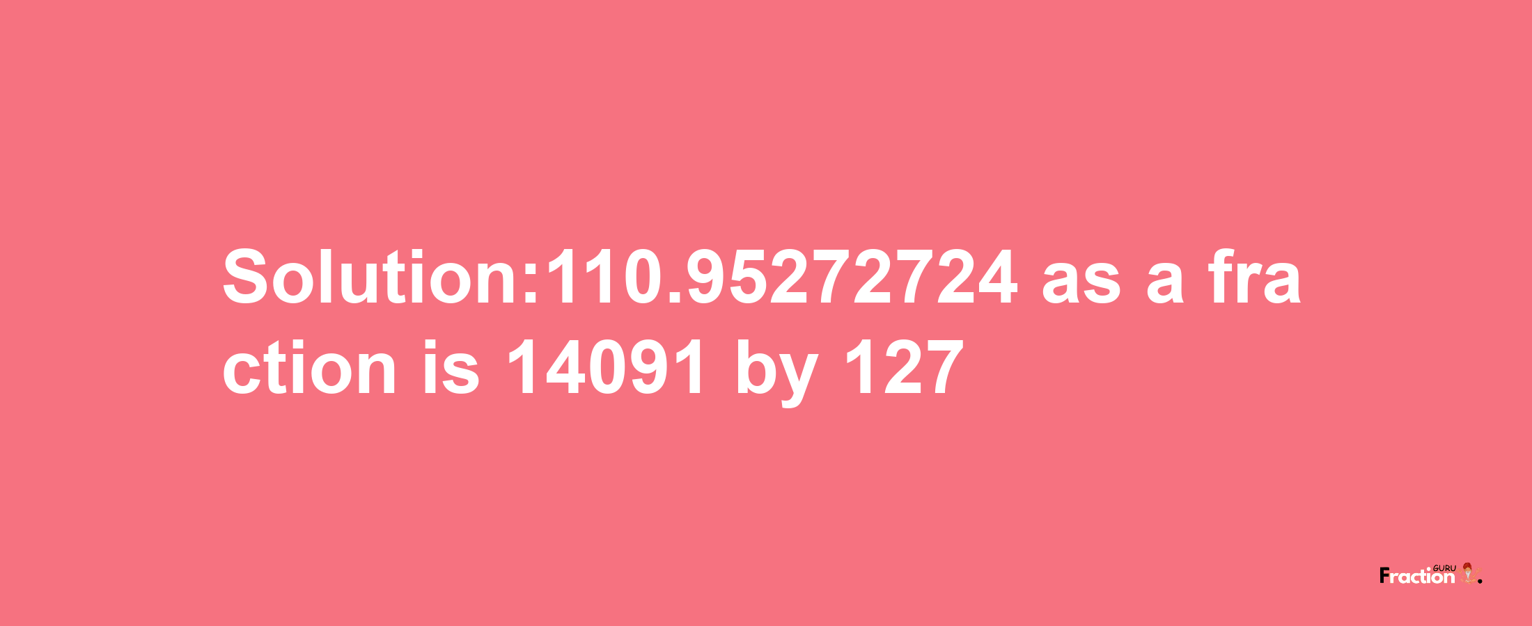 Solution:110.95272724 as a fraction is 14091/127