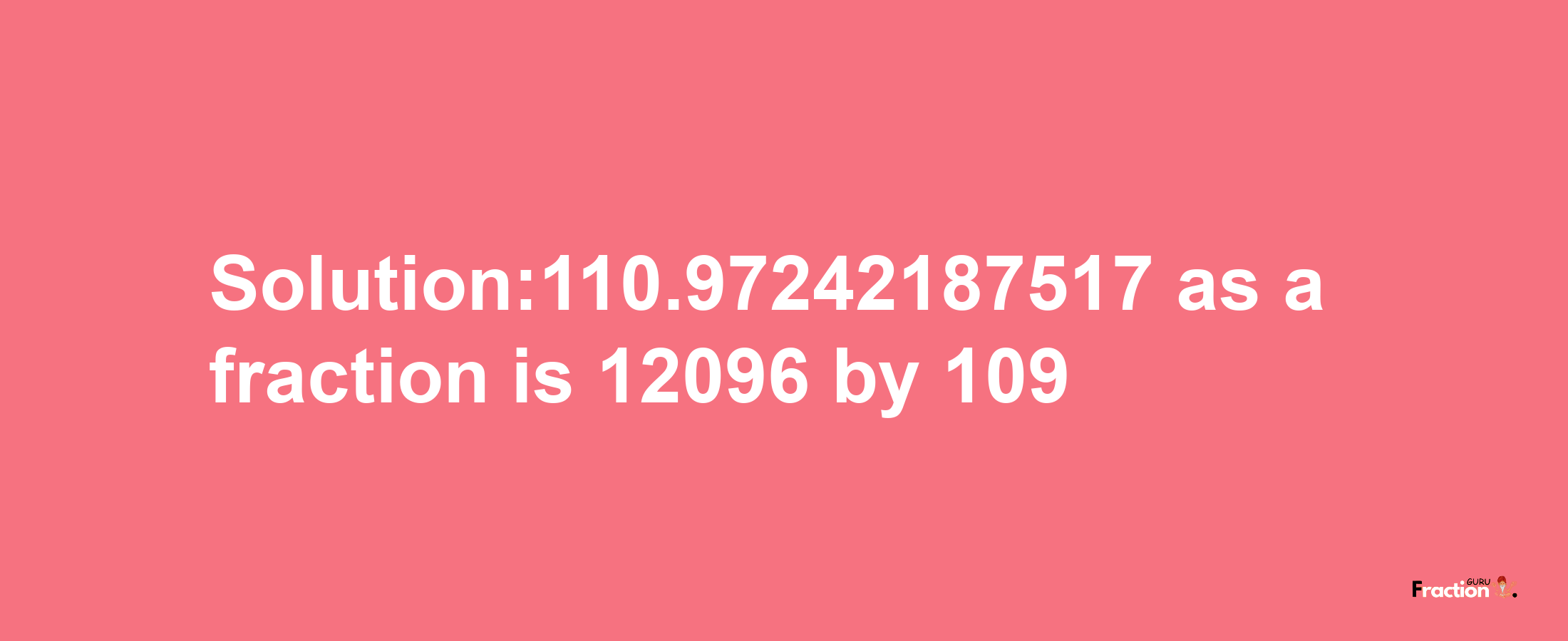 Solution:110.97242187517 as a fraction is 12096/109