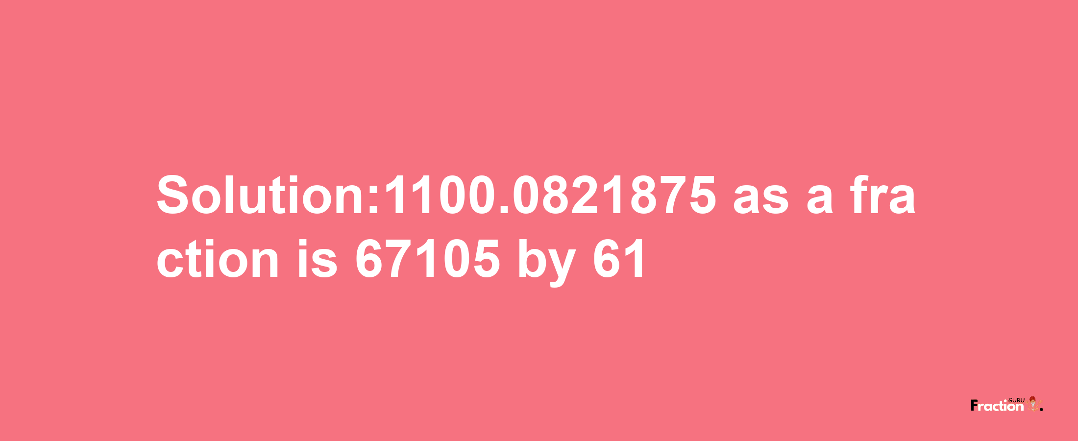 Solution:1100.0821875 as a fraction is 67105/61