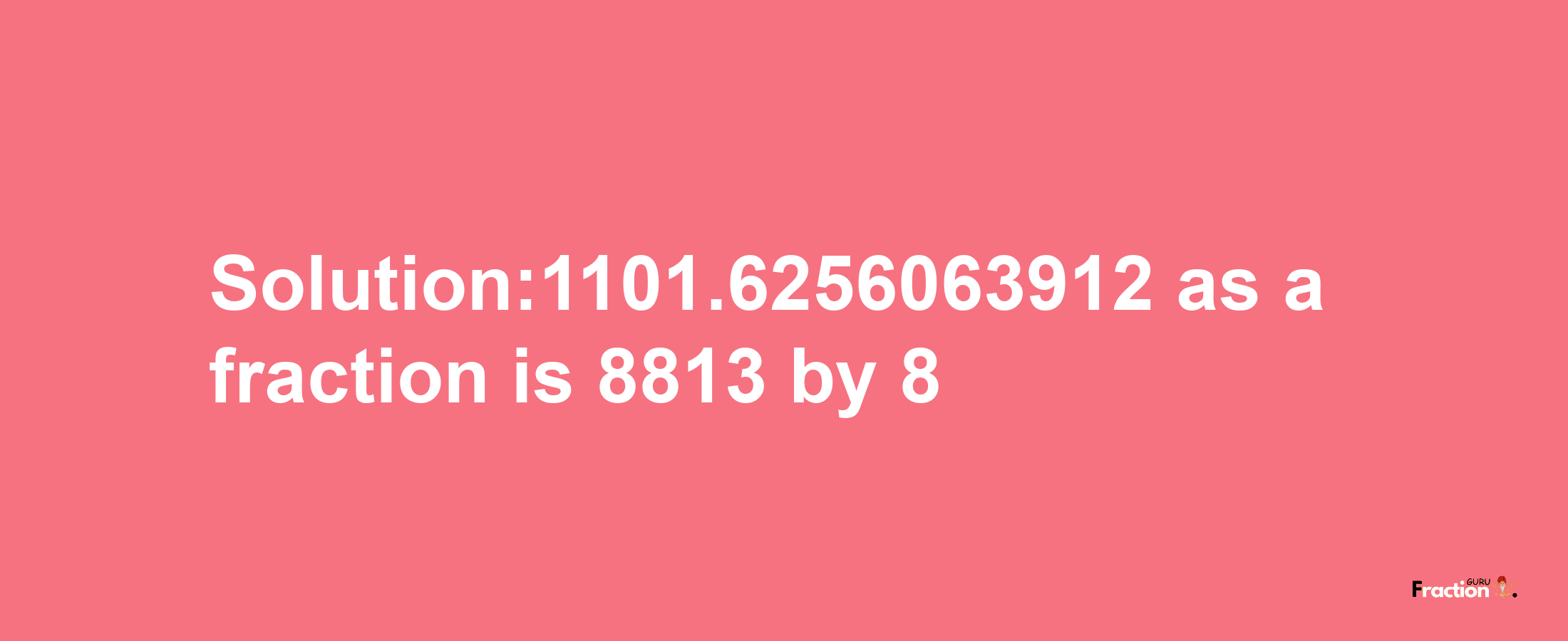 Solution:1101.6256063912 as a fraction is 8813/8