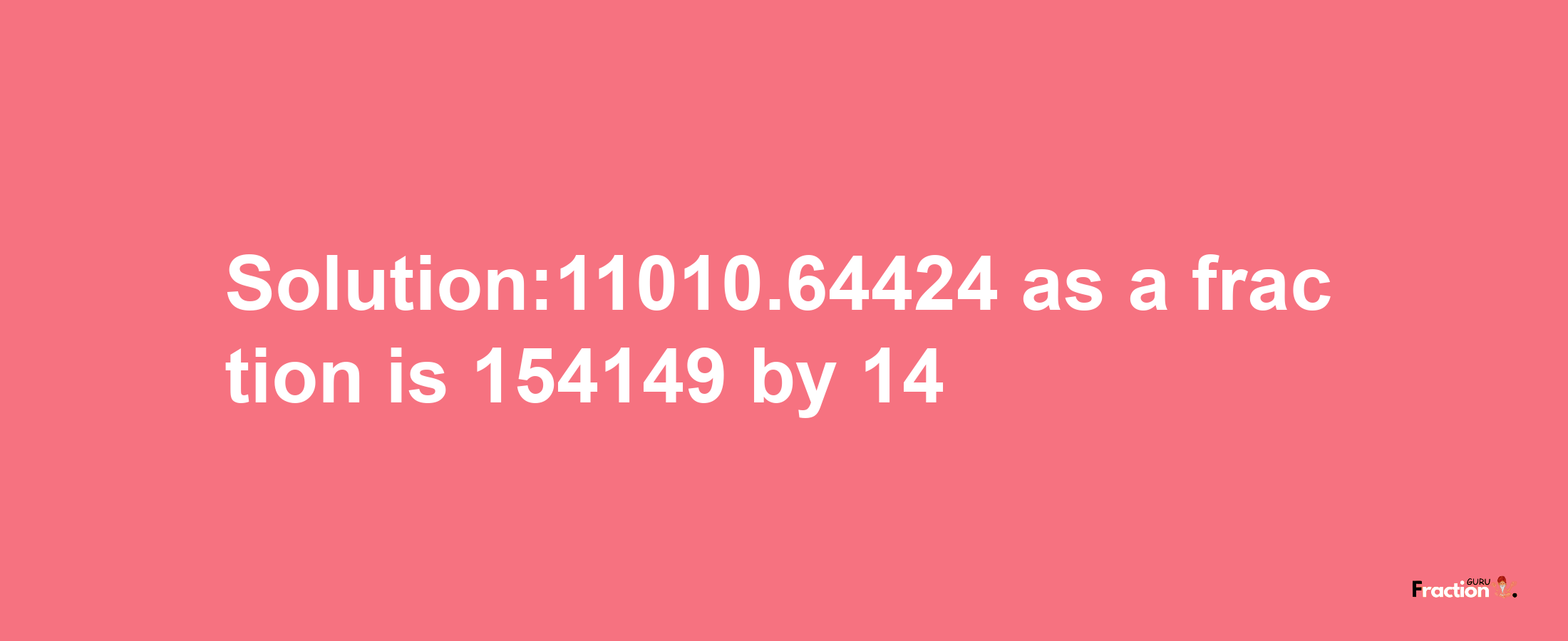 Solution:11010.64424 as a fraction is 154149/14