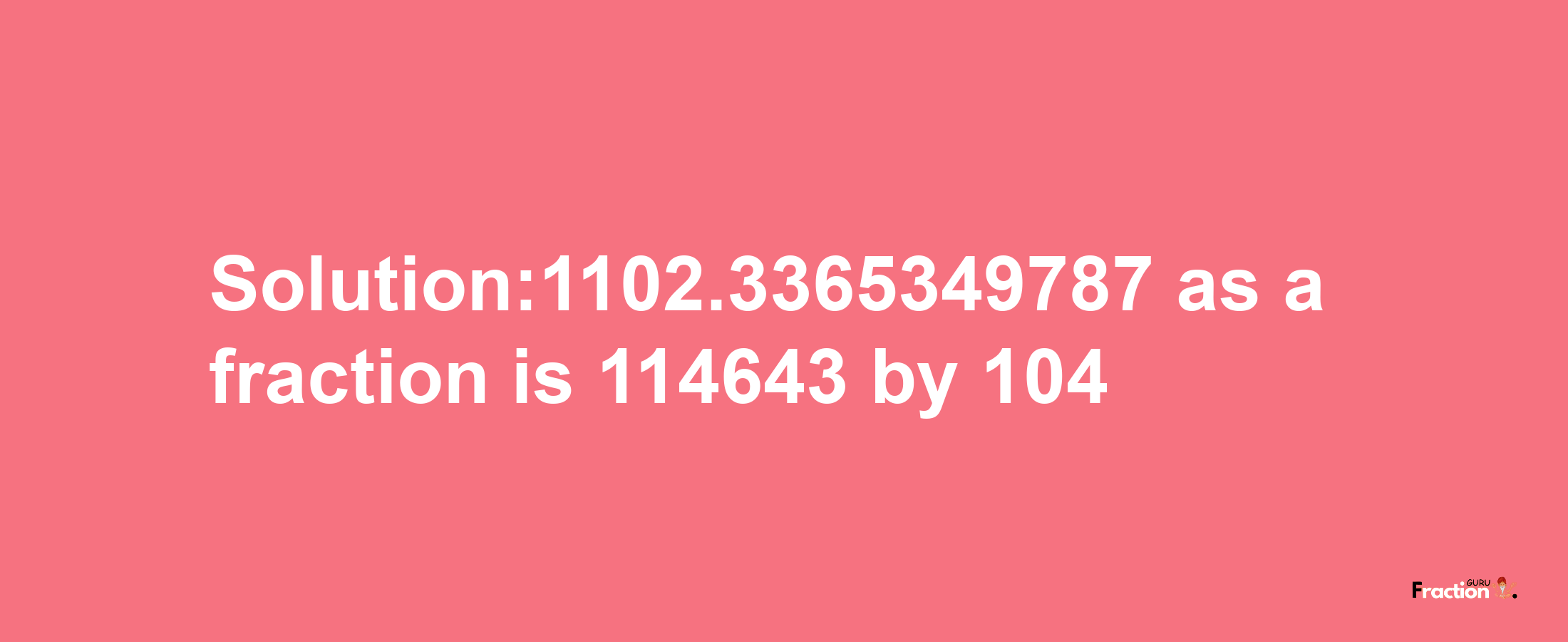 Solution:1102.3365349787 as a fraction is 114643/104