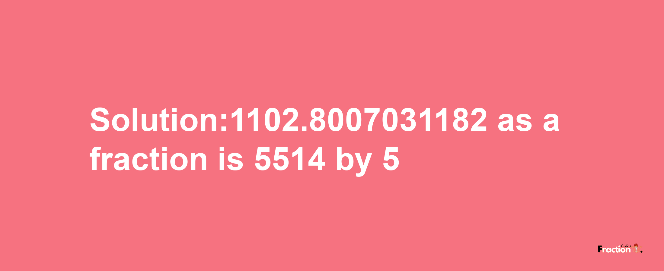 Solution:1102.8007031182 as a fraction is 5514/5