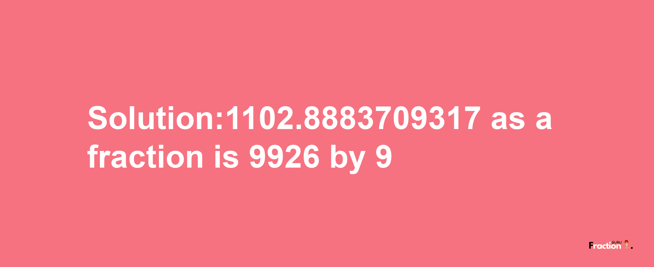 Solution:1102.8883709317 as a fraction is 9926/9