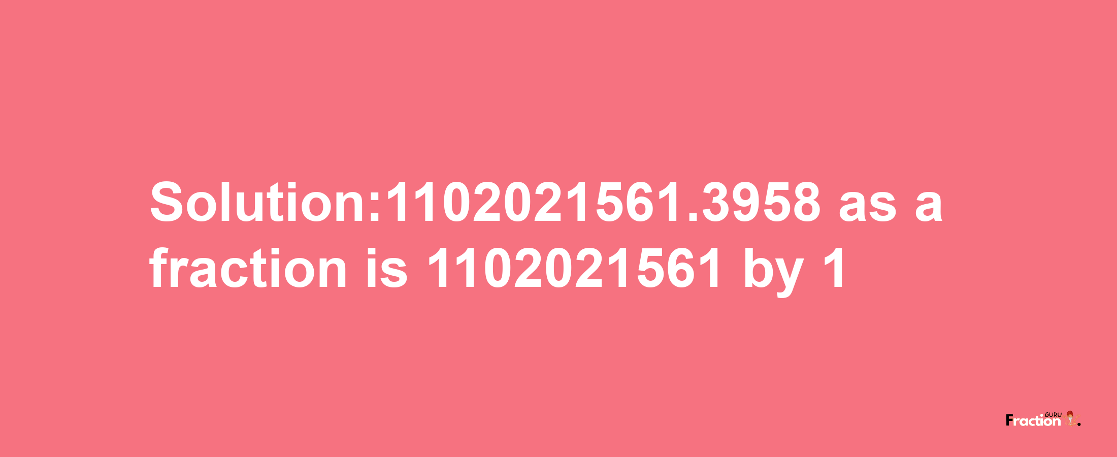 Solution:1102021561.3958 as a fraction is 1102021561/1