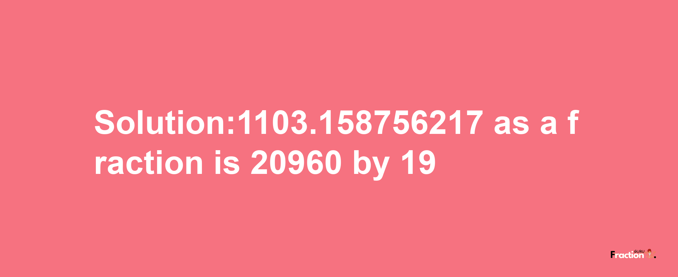 Solution:1103.158756217 as a fraction is 20960/19