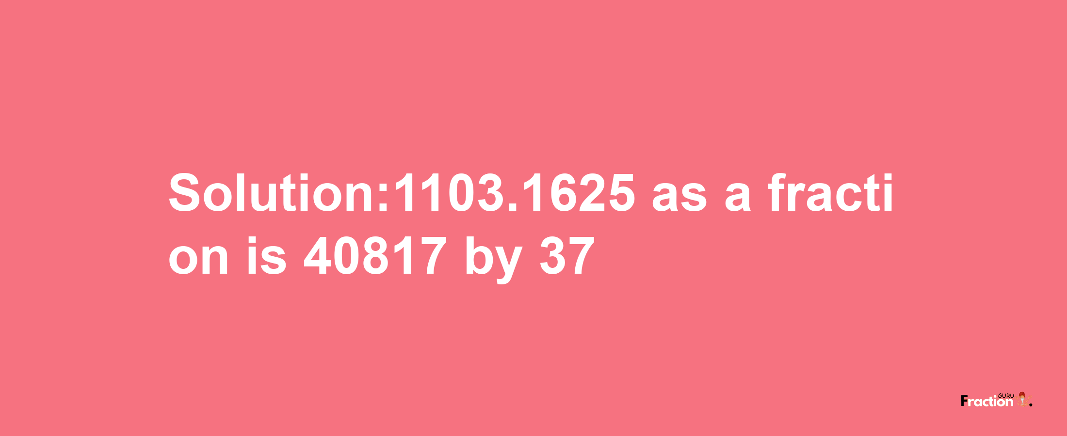 Solution:1103.1625 as a fraction is 40817/37