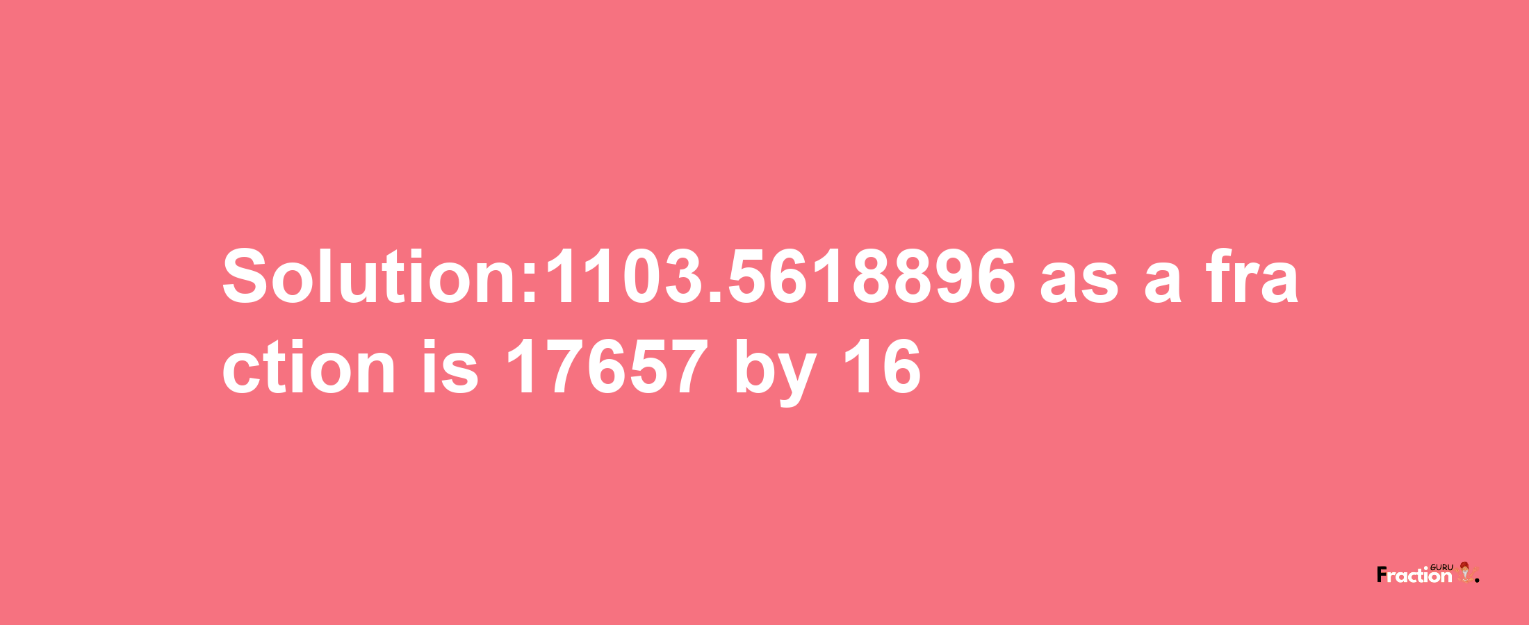 Solution:1103.5618896 as a fraction is 17657/16