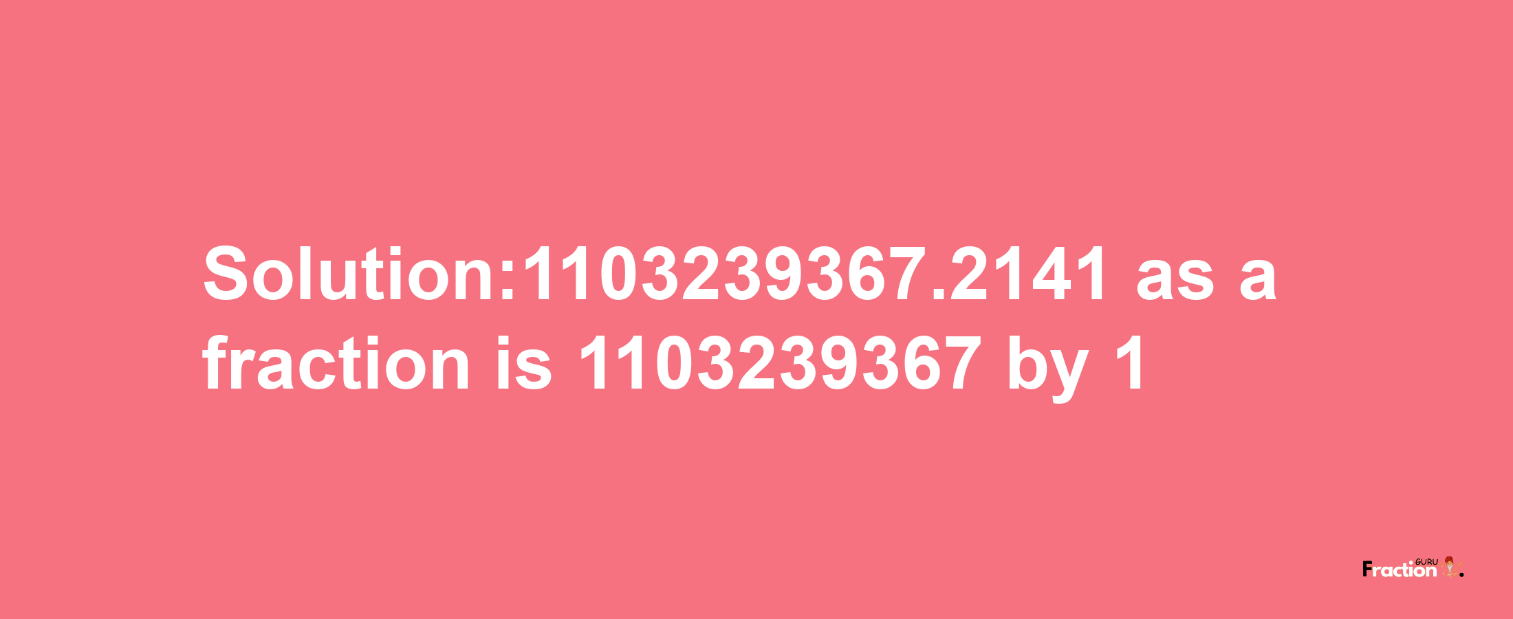 Solution:1103239367.2141 as a fraction is 1103239367/1