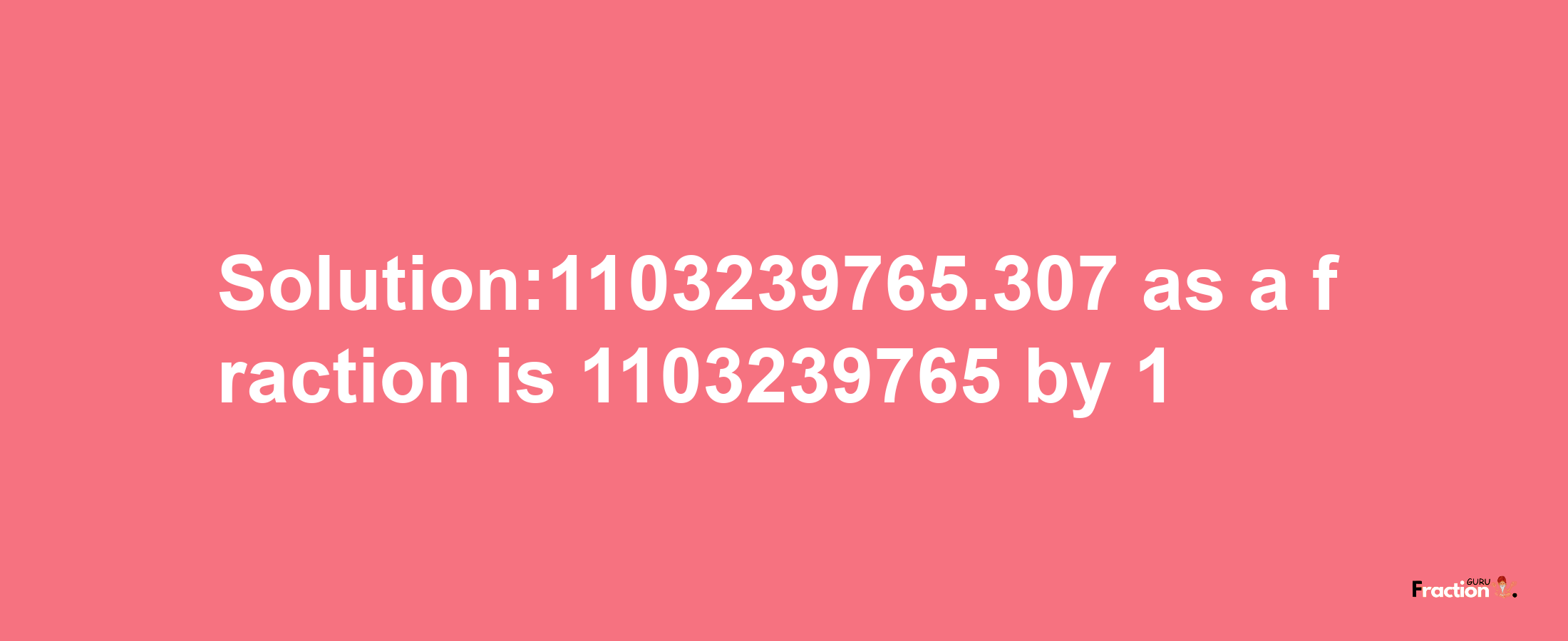 Solution:1103239765.307 as a fraction is 1103239765/1