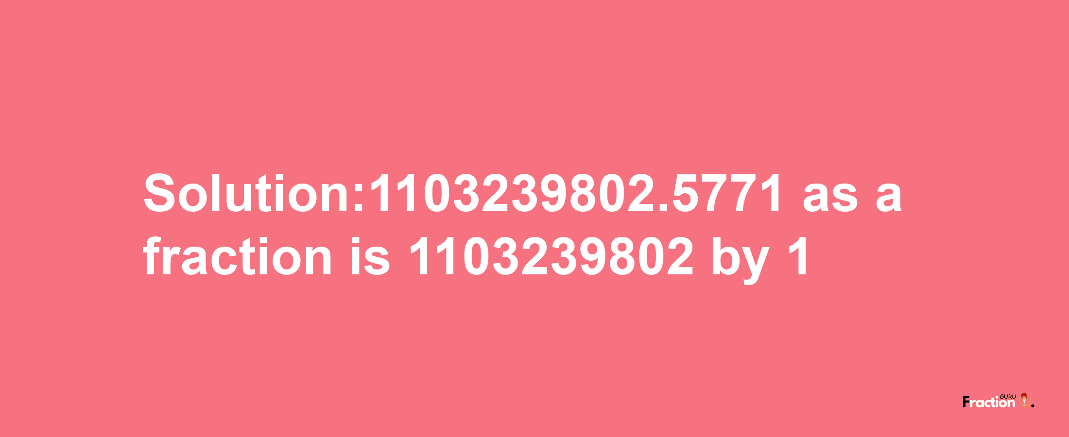 Solution:1103239802.5771 as a fraction is 1103239802/1