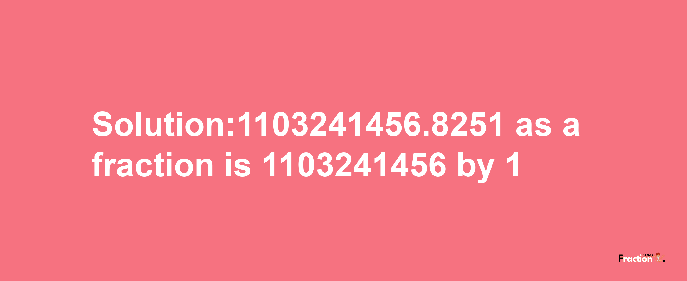 Solution:1103241456.8251 as a fraction is 1103241456/1