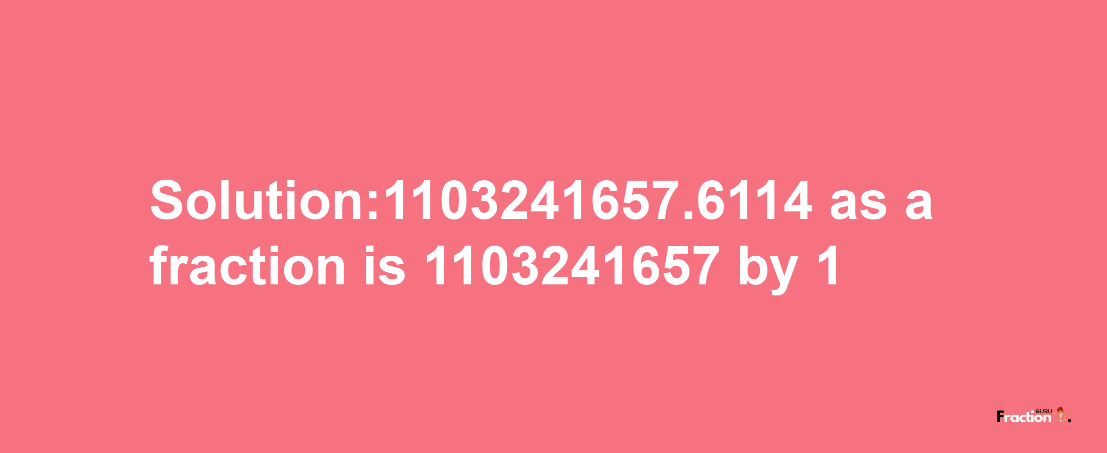 Solution:1103241657.6114 as a fraction is 1103241657/1