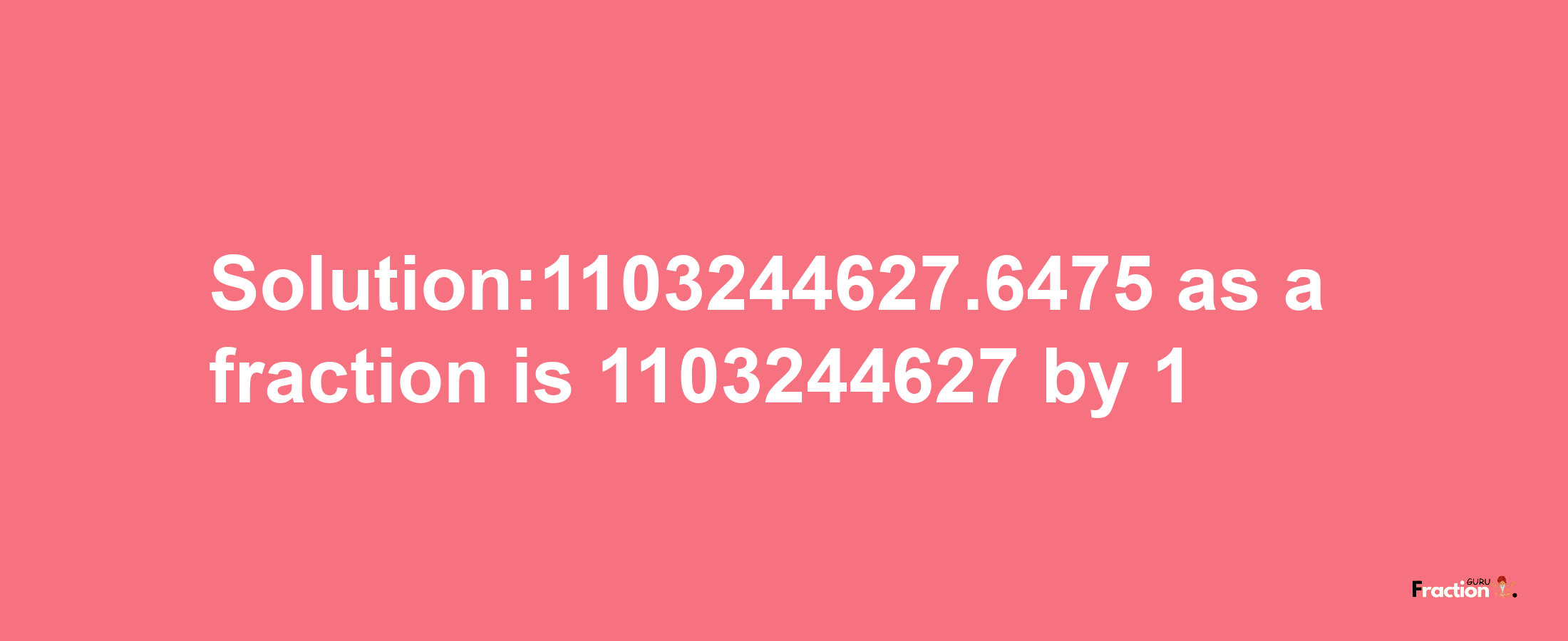 Solution:1103244627.6475 as a fraction is 1103244627/1