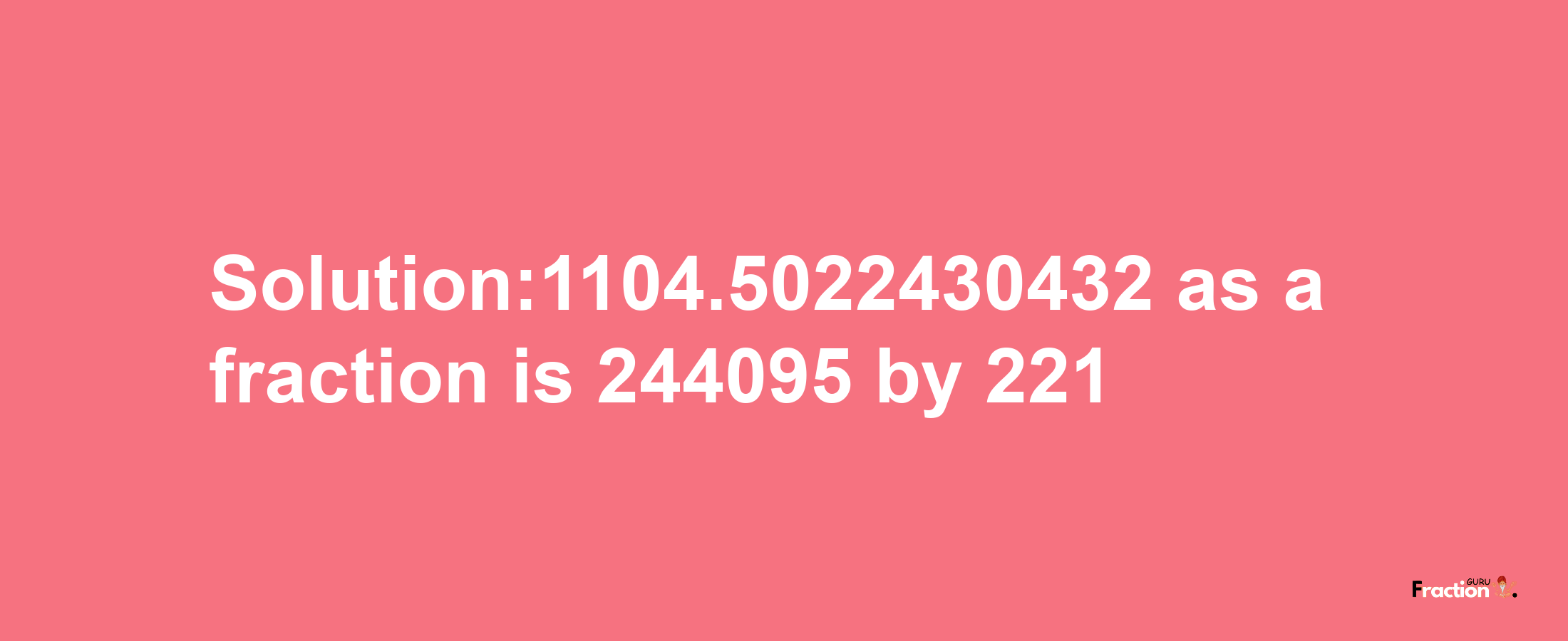 Solution:1104.5022430432 as a fraction is 244095/221