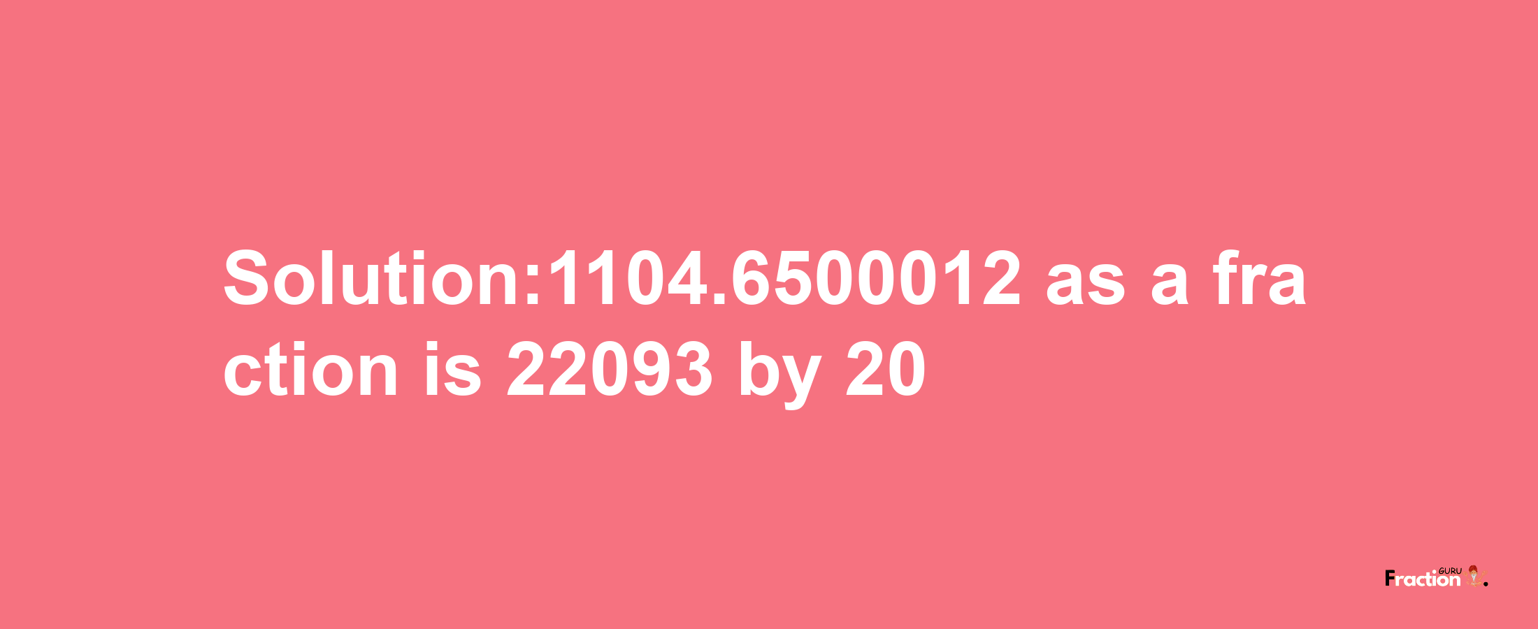 Solution:1104.6500012 as a fraction is 22093/20